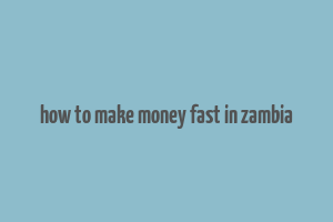 how to make money fast in zambia