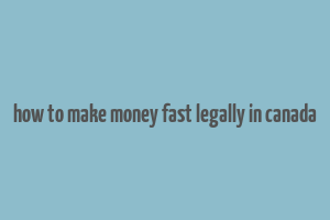 how to make money fast legally in canada