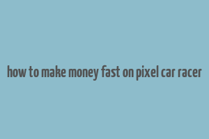 how to make money fast on pixel car racer