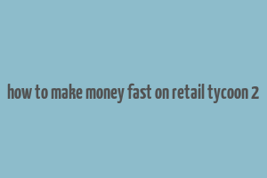 how to make money fast on retail tycoon 2