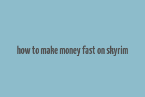 how to make money fast on skyrim