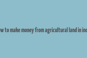 how to make money from agricultural land in india