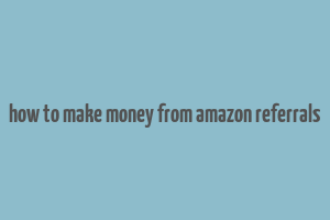 how to make money from amazon referrals