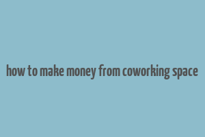 how to make money from coworking space