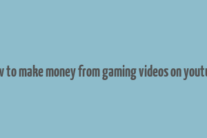 how to make money from gaming videos on youtube