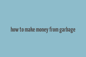 how to make money from garbage