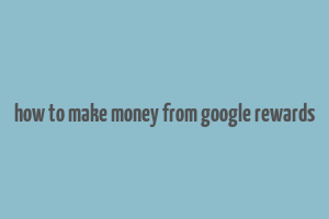 how to make money from google rewards