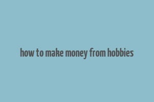 how to make money from hobbies