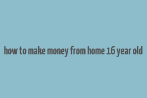 how to make money from home 16 year old