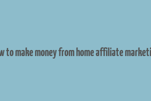 how to make money from home affiliate marketing