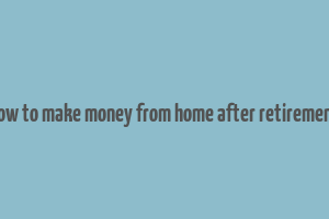 how to make money from home after retirement