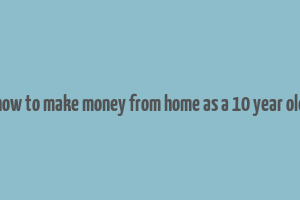 how to make money from home as a 10 year old