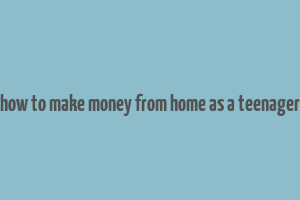 how to make money from home as a teenager