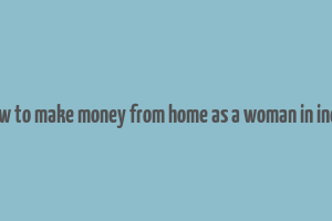 how to make money from home as a woman in india