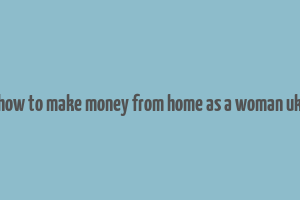 how to make money from home as a woman uk