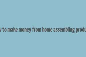 how to make money from home assembling products