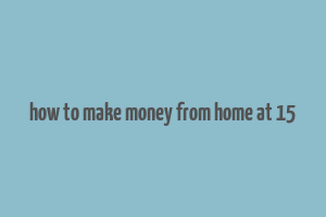 how to make money from home at 15