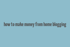 how to make money from home blogging