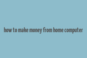 how to make money from home computer