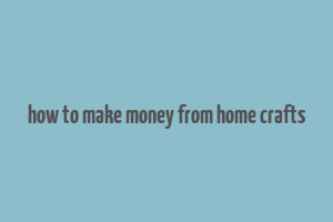 how to make money from home crafts