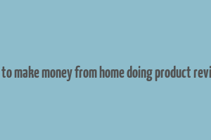 how to make money from home doing product reviews