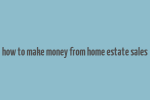 how to make money from home estate sales