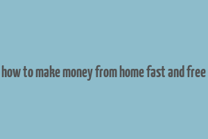 how to make money from home fast and free