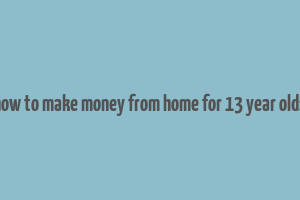 how to make money from home for 13 year olds