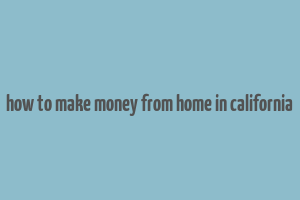 how to make money from home in california