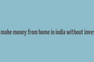 how to make money from home in india without investment