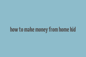 how to make money from home kid