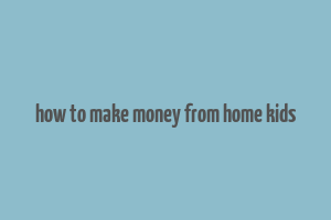 how to make money from home kids