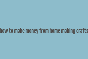 how to make money from home making crafts