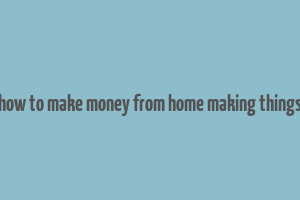 how to make money from home making things