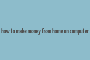 how to make money from home on computer