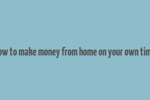 how to make money from home on your own time