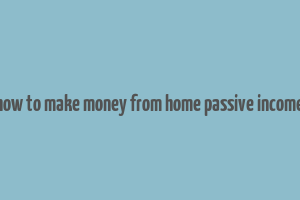 how to make money from home passive income