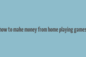 how to make money from home playing games