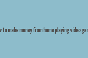 how to make money from home playing video games