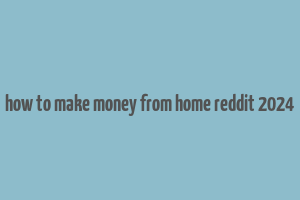 how to make money from home reddit 2024