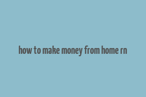 how to make money from home rn