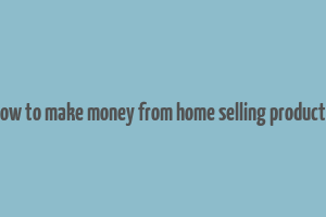 how to make money from home selling products