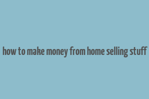 how to make money from home selling stuff