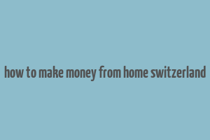 how to make money from home switzerland