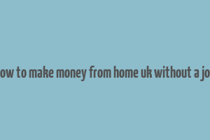 how to make money from home uk without a job