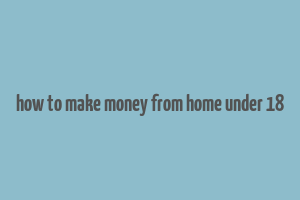 how to make money from home under 18