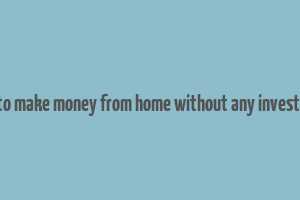 how to make money from home without any investment