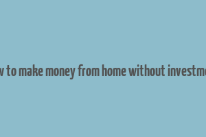 how to make money from home without investment