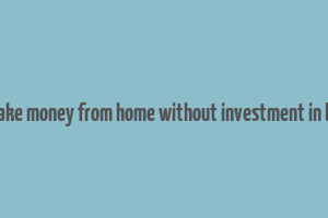 how to make money from home without investment in bangalore