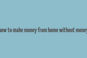 how to make money from home without money